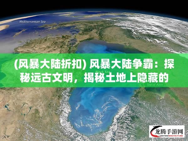 (风暴大陆折扣) 风暴大陆争霸：探秘远古文明，揭秘土地上隐藏的秘密及力量对抗！